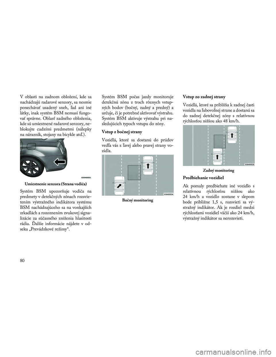 Lancia Thema 2014  Návod na použitie a údržbu (in Slovak) V oblasti na zadnom obložení, kde sa
nachádzajú radarové senzory, sa nesmie
ponechávať usadený sneh, ľad ani iné
látky, inak systém BSM nemusí fungo-
vať správne. Oblasť zadného oblo