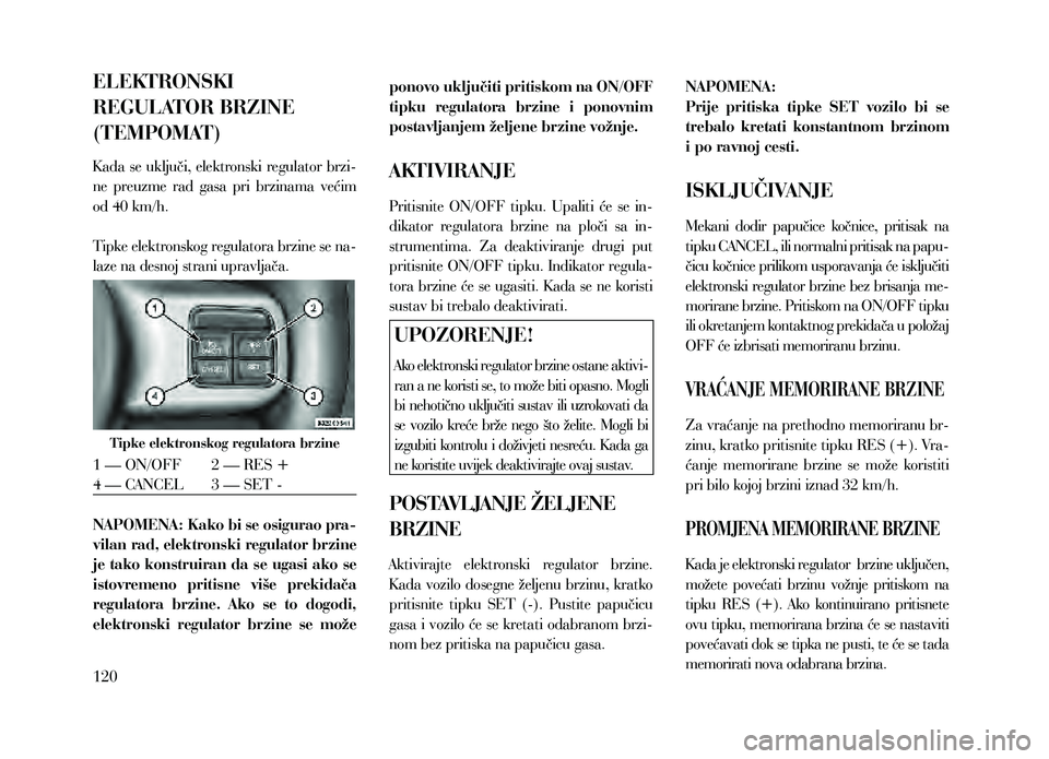 Lancia Thema 2013  Knjižica za upotrebu i održavanje (in Serbian) ELEKTRONSKI 
REGULATOR BRZINE 
(TEMPOMAT)
K ada se uključi, elektronski regulator brzi-
ne  preuzme  rad  gasa  pri  brzinama  većim 
od 40 km/h.
Tipke elektronskog regulatora brzine se na-
laze na 