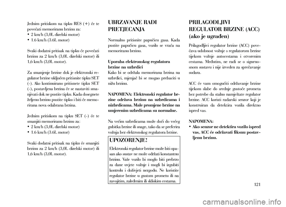 Lancia Thema 2013  Knjižica za upotrebu i održavanje (in Serbian) Jednim  pritiskom  na  tipku  RES  (+)  će  te 
povećati memoriranu brzinu za:
•	2 km/h (3,0L dizelski motor)
•	 1.6 km/h (3.6L motor)
Svaki dodatni pritisak na tipku će povećati 
brzinu  za  