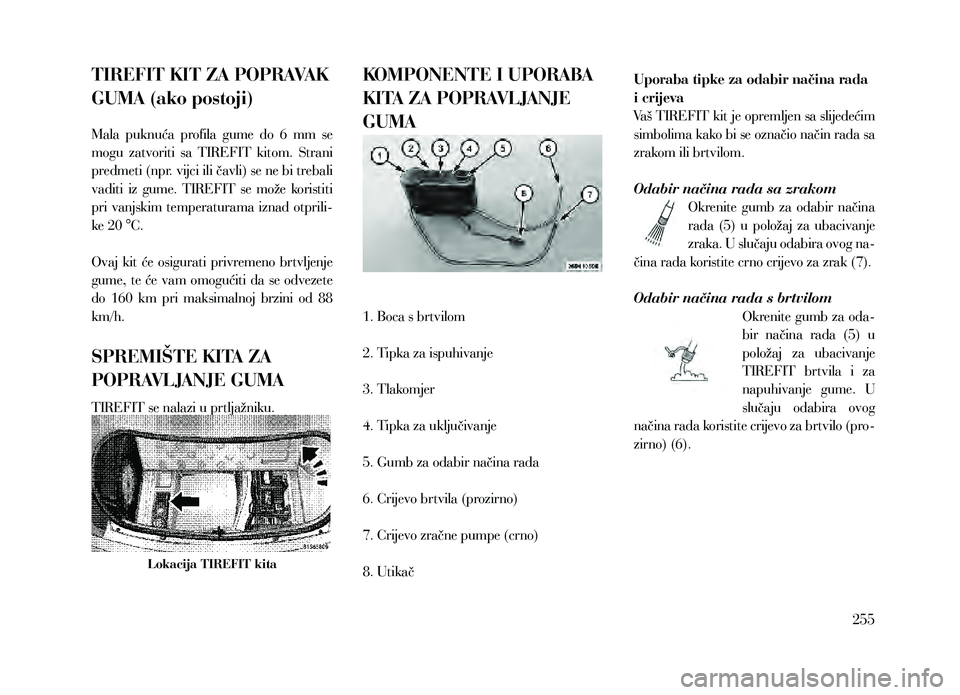 Lancia Thema 2013  Knjižica za upotrebu i održavanje (in Serbian) TIREFIT KIT ZA POPRAVAK 
GUMA (ako postoji)
Mala  puknuća  profila  gume  do  6  mm  se 
mogu  zatvoriti  sa  TIREFIT  kitom.  Strani 
predmeti (npr. vijci ili čavli) se ne bi trebali 
vaditi  iz  g