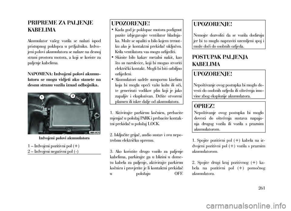 Lancia Thema 2013  Knjižica za upotrebu i održavanje (in Serbian) PRIPREME ZA PALJENJE 
KABELIMA
Akumulator  vašeg  vozila  se  nalazi  ispod 
pristupnog  poklopca  u  prtljažniku.  Izdvo-
jeni polovi akumulatora se nalaze na desnoj 
strani  prostora  motora,  a  