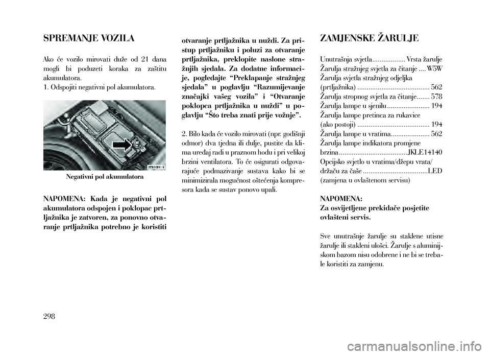 Lancia Thema 2013  Knjižica za upotrebu i održavanje (in Serbian) SPREMANJE VOZILA
Ako  će  vozilo  mirovati  duže  od  21  dana 
mogli  bi  poduzeti  koraka  za  zaštitu 
akumulatora. 
1. Odspojiti negativni pol akumulatora.
Negativni pol akumulatora
NAPOMENA:  