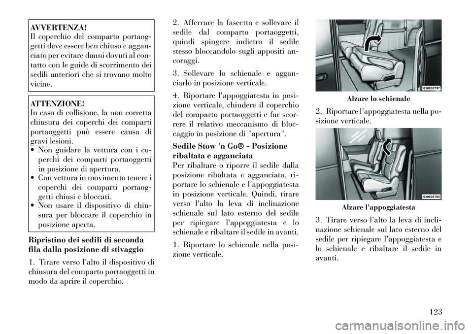 Lancia Voyager 2011  Libretto Uso Manutenzione (in Italian) AVVERTENZA! 
Il coperchio del comparto portaog- 
getti deve essere ben chiuso e aggan-
ciato per evitare danni dovuti al con-
tatto con le guide di scorrimento dei
sedili anteriori che si trovano molt