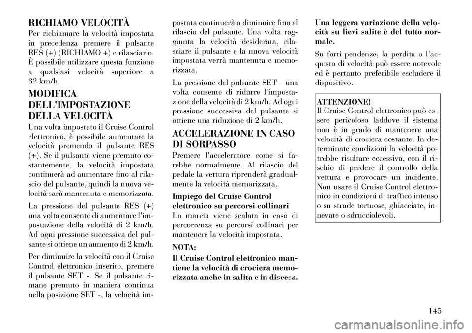 Lancia Voyager 2012 Libretto Uso Manutenzione (in Italian) RICHIAMO VELOCITÀ
Per richiamare la velocità impostata
in precedenza premere il pulsante
RES (+) (RICHIAMO +) e rilasciarlo.
È possibile utilizzare questa funzione
a qualsiasi velocità superiore Lancia Voyager 2012 Libretto Uso Manutenzione (in Italian) RICHIAMO VELOCITÀ
Per richiamare la velocità impostata
in precedenza premere il pulsante
RES (+) (RICHIAMO +) e rilasciarlo.
È possibile utilizzare questa funzione
a qualsiasi velocità superiore