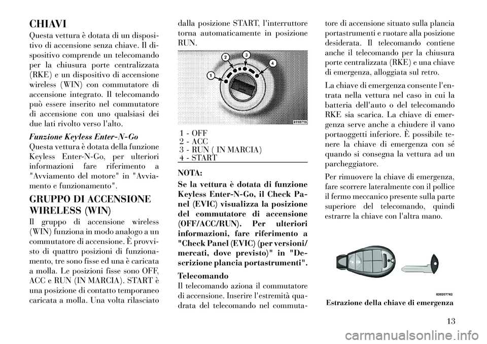 Lancia Voyager 2011 Libretto Uso Manutenzione (in Italian) CHIAVI
Questa vettura è dotata di un disposi-
tivo di accensione senza chiave. Il di-
spositivo comprende un telecomando
per la chiusura porte centralizzata
(RKE) e un dispositivo di accensione
wir Lancia Voyager 2011 Libretto Uso Manutenzione (in Italian) CHIAVI
Questa vettura è dotata di un disposi-
tivo di accensione senza chiave. Il di-
spositivo comprende un telecomando
per la chiusura porte centralizzata
(RKE) e un dispositivo di accensione
wir