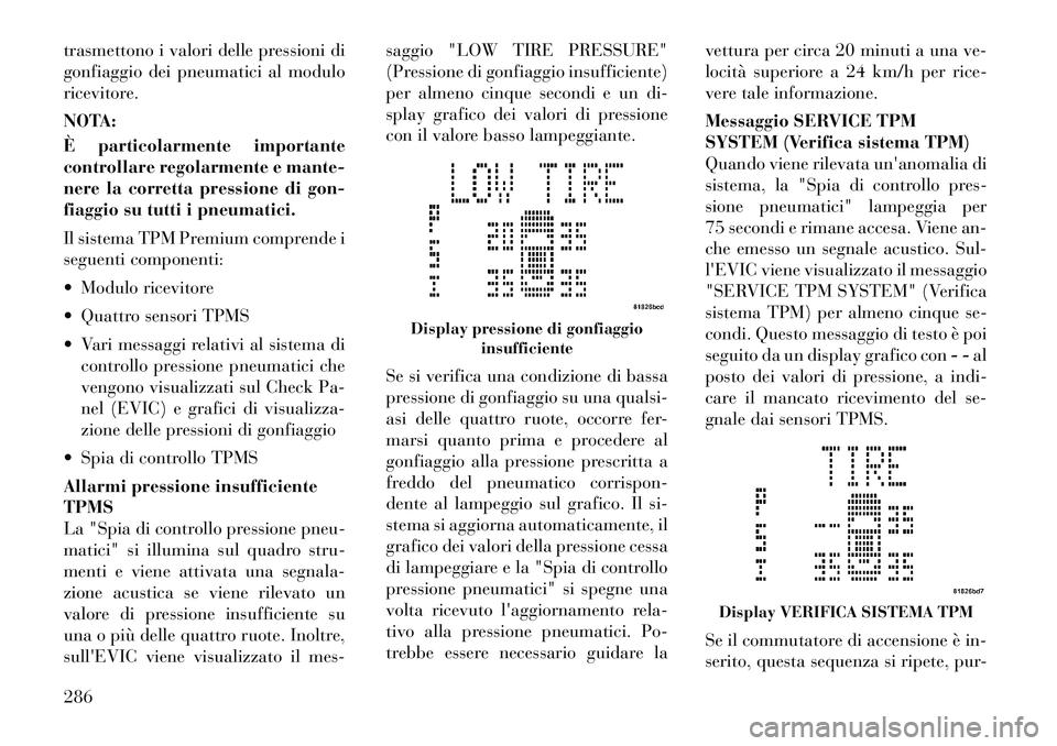 Lancia Voyager 2012  Libretto Uso Manutenzione (in Italian) trasmettono i valori delle pressioni di 
gonfiaggio dei pneumatici al modulo
ricevitore. 
NOTA: 
È particolarmente importante 
controllare regolarmente e mante-
nere la corretta pressione di gon-
fia
