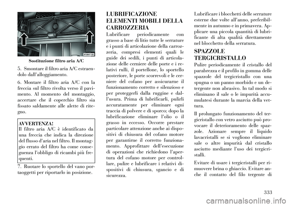 Lancia Voyager 2012  Libretto Uso Manutenzione (in Italian) 5. Smontare il filtro aria A/C estraen- 
dolo dallalloggiamento. 
6. Montare il filtro aria A/C con la 
freccia sul filtro rivolta verso il pavi-
mento. Al momento del montaggio,
accertare che il cop