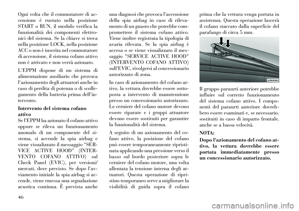 Lancia Voyager 2012  Libretto Uso Manutenzione (in Italian) Ogni volta che il commutatore di ac- 
censione è ruotato nella posizione
START o RUN, il modulo verifica la
funzionalità dei componenti elettro-
nici del sistema. Se la chiave si trova
nella posizio