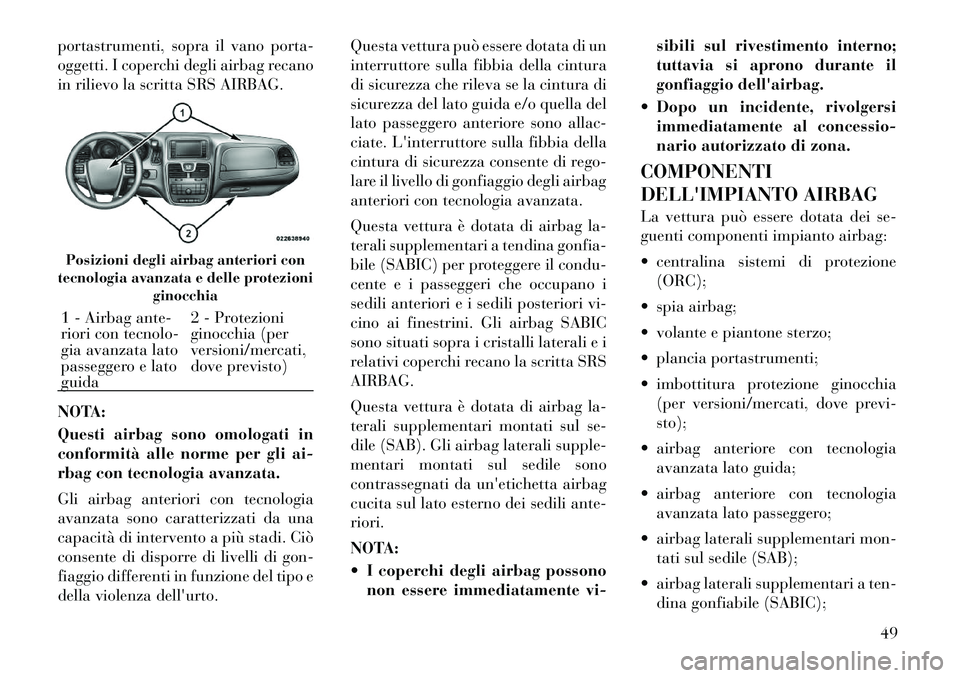 Lancia Voyager 2012  Libretto Uso Manutenzione (in Italian) portastrumenti, sopra il vano porta- 
oggetti. I coperchi degli airbag recano
in rilievo la scritta SRS AIRBAG. 
NOTA: 
Questi airbag sono omologati in 
conformità alle norme per gli ai-
rbag con tec