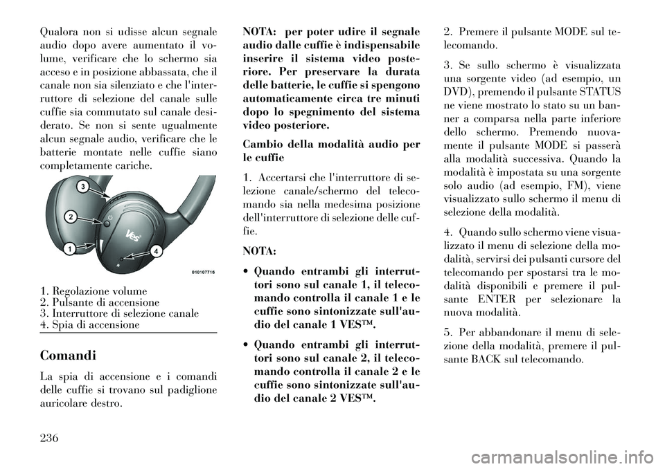 Lancia Voyager 2013  Libretto Uso Manutenzione (in Italian) Qualora non si udisse alcun segnale
audio dopo avere aumentato il vo-
lume, verificare che lo schermo sia
acceso e in posizione abbassata, che il
canale non sia silenziato e che linter-
ruttore di se