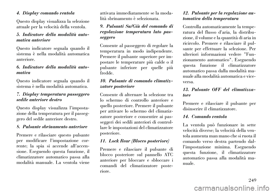 Lancia Voyager 2013  Libretto Uso Manutenzione (in Italian) 4. Display comando ventola
Questo display visualizza la selezione
attuale per la velocità della ventola.
5. Indicatore della modalità auto-
matica anteriore
Questo indicatore segnala quando il
siste