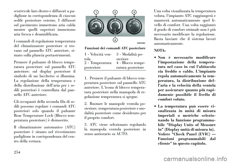 Lancia Voyager 2013  Libretto Uso Manutenzione (in Italian) scorrevole lato destro e diffusori a pa-
diglione in corrispondenza di ciascun
sedile posteriore esterno. I diffusori
sul pavimento immettono aria calda
mentre quelli superiori immettono
aria fresca e