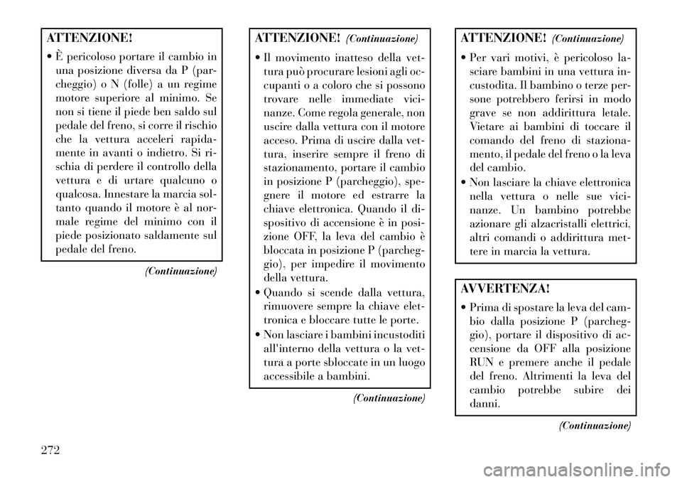 Lancia Voyager 2013  Libretto Uso Manutenzione (in Italian) ATTENZIONE!
 È pericoloso portare il cambio inuna posizione diversa da P (par-
cheggio) o N (folle) a un regime
motore superiore al minimo. Se
non si tiene il piede ben saldo sul
pedale del freno, s