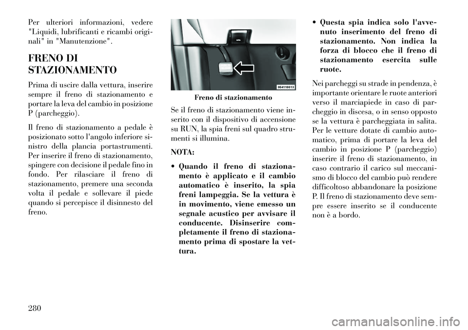 Lancia Voyager 2013 Libretto Uso Manutenzione (in Italian) Per ulteriori informazioni, vedere
"Liquidi, lubrificanti e ricambi origi-
nali" in "Manutenzione".
FRENO DI
STAZIONAMENTO
Prima di uscire dalla vettura, inserire
sempre il freno di stazionamento e
po Lancia Voyager 2013 Libretto Uso Manutenzione (in Italian) Per ulteriori informazioni, vedere
"Liquidi, lubrificanti e ricambi origi-
nali" in "Manutenzione".
FRENO DI
STAZIONAMENTO
Prima di uscire dalla vettura, inserire
sempre il freno di stazionamento e
po