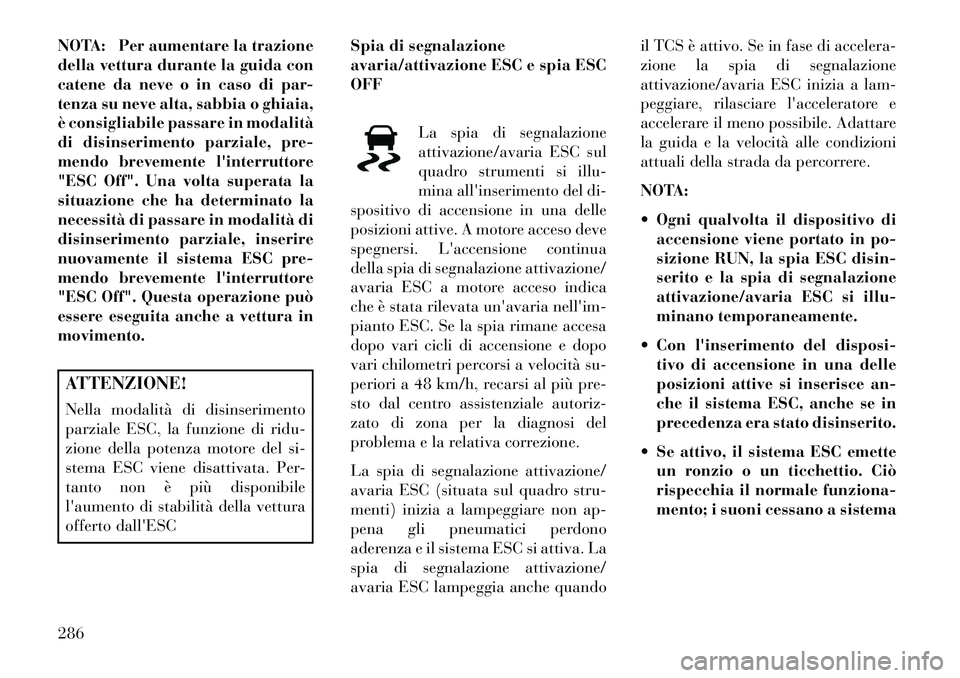 Lancia Voyager 2013 Libretto Uso Manutenzione (in Italian) NOTA: Per aumentare la trazione
della vettura durante la guida con
catene da neve o in caso di par-
tenza su neve alta, sabbia o ghiaia,
è consigliabile passare in modalità
di disinserimento parzial Lancia Voyager 2013 Libretto Uso Manutenzione (in Italian) NOTA: Per aumentare la trazione
della vettura durante la guida con
catene da neve o in caso di par-
tenza su neve alta, sabbia o ghiaia,
è consigliabile passare in modalità
di disinserimento parzial