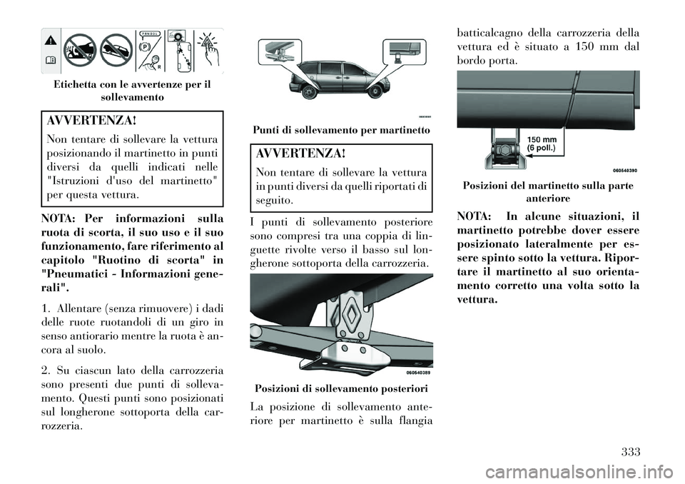 Lancia Voyager 2013 Libretto Uso Manutenzione (in Italian) AVVERTENZA!
Non tentare di sollevare la vettura
posizionando il martinetto in punti
diversi da quelli indicati nelle
"Istruzioni duso del martinetto"
per questa vettura.
NOTA: Per informazioni sulla
Lancia Voyager 2013 Libretto Uso Manutenzione (in Italian) AVVERTENZA!
Non tentare di sollevare la vettura
posizionando il martinetto in punti
diversi da quelli indicati nelle
"Istruzioni duso del martinetto"
per questa vettura.
NOTA: Per informazioni sulla