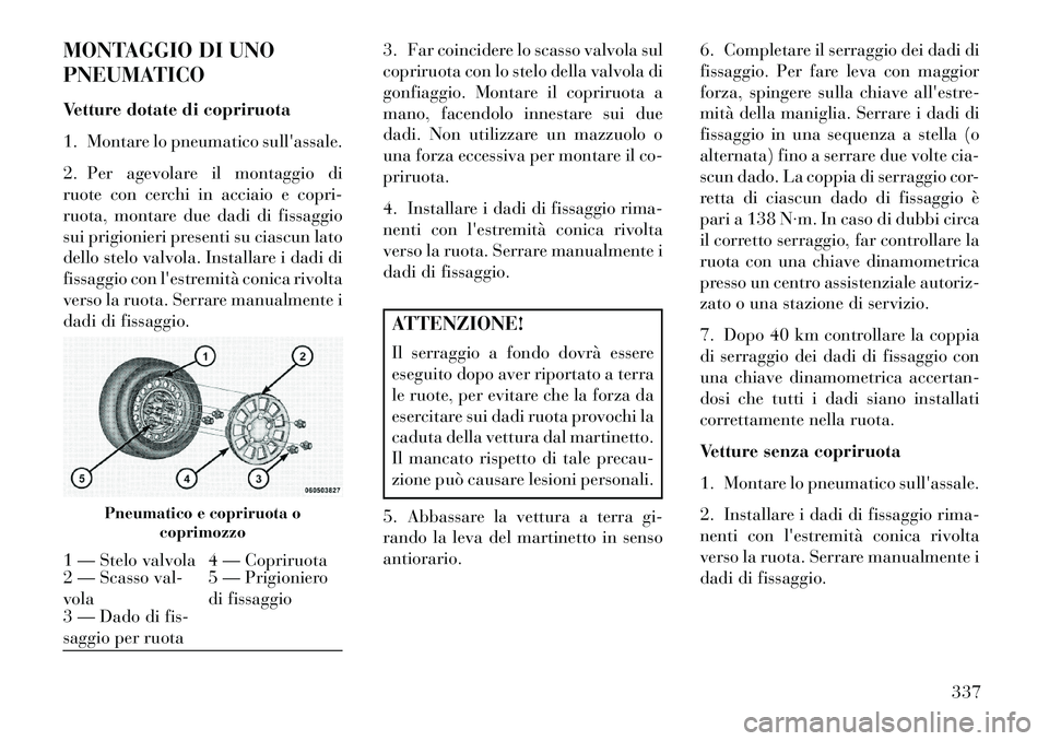 Lancia Voyager 2013 Libretto Uso Manutenzione (in Italian) MONTAGGIO DI UNO
PNEUMATICO
Vetture dotate di copriruota
1. Montare lo pneumatico sullassale.
2. Per agevolare il montaggio di
ruote con cerchi in acciaio e copri-
ruota, montare due dadi di fissaggi Lancia Voyager 2013 Libretto Uso Manutenzione (in Italian) MONTAGGIO DI UNO
PNEUMATICO
Vetture dotate di copriruota
1. Montare lo pneumatico sullassale.
2. Per agevolare il montaggio di
ruote con cerchi in acciaio e copri-
ruota, montare due dadi di fissaggi