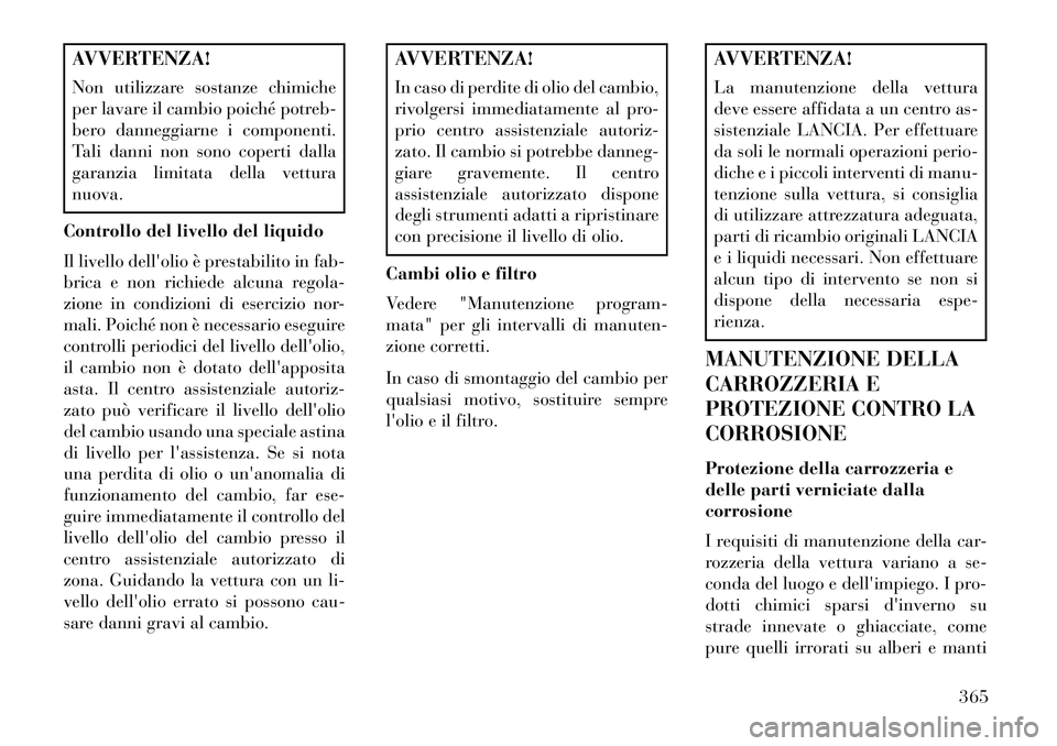Lancia Voyager 2013  Libretto Uso Manutenzione (in Italian) AVVERTENZA!
Non utilizzare sostanze chimiche
per lavare il cambio poiché potreb-
bero danneggiarne i componenti.
Tali danni non sono coperti dalla
garanzia limitata della vettura
nuova.
Controllo del