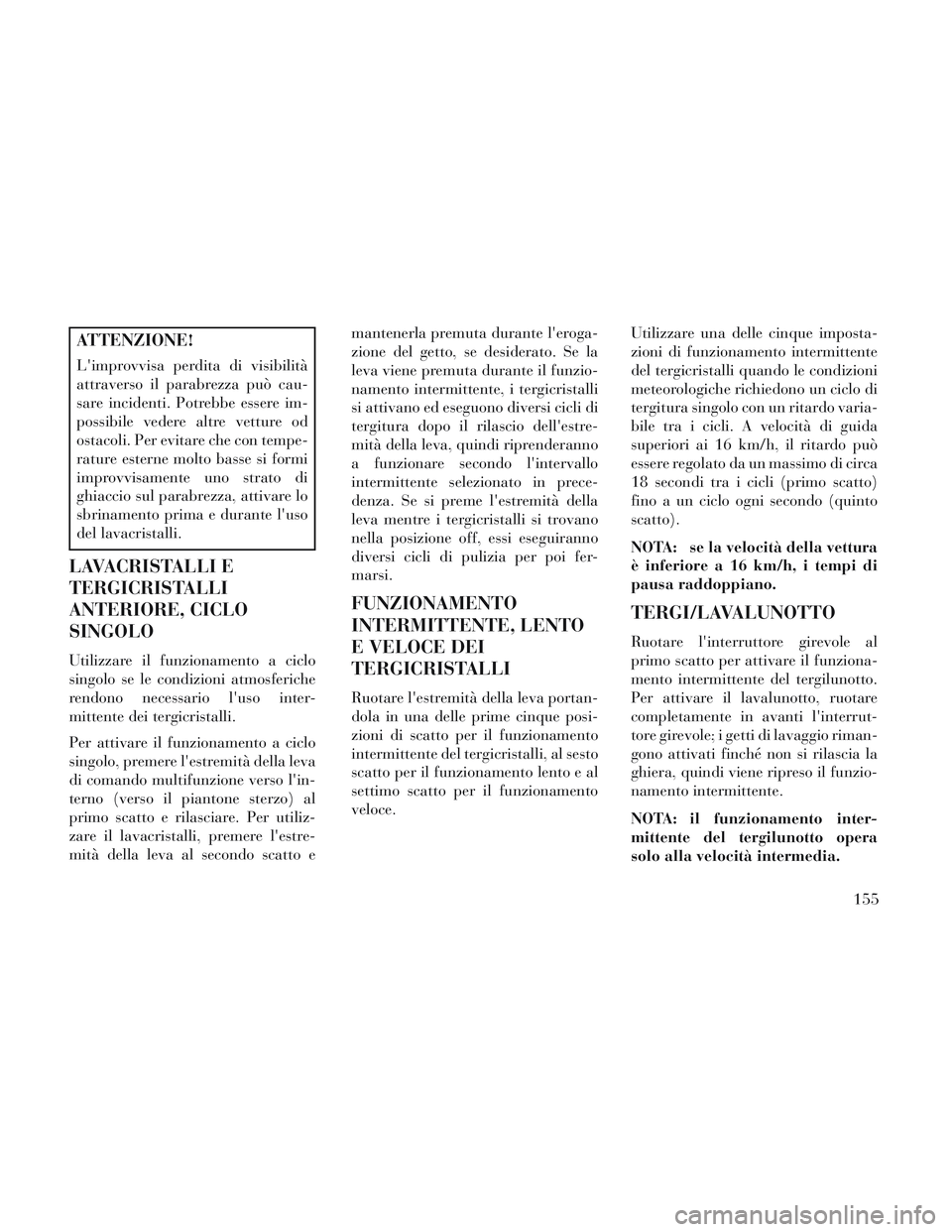 Lancia Voyager 2014  Libretto Uso Manutenzione (in Italian) ATTENZIONE!
Limprovvisa perdita di visibilità
attraverso il parabrezza può cau-
sare incidenti. Potrebbe essere im-
possibile vedere altre vetture od
ostacoli. Per evitare che con tempe-
rature est