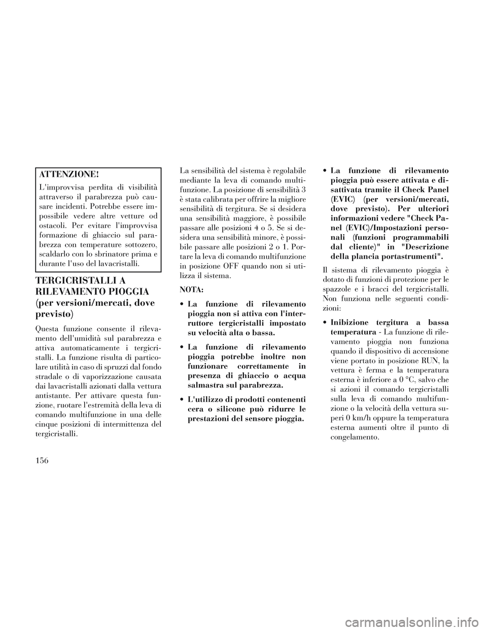 Lancia Voyager 2014  Libretto Uso Manutenzione (in Italian) ATTENZIONE!
Limprovvisa perdita di visibilità
attraverso il parabrezza può cau-
sare incidenti. Potrebbe essere im-
possibile vedere altre vetture od
ostacoli. Per evitare limprovvisa
formazione d