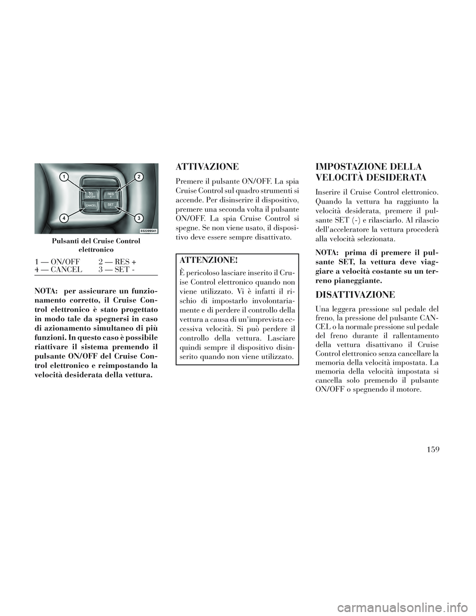 Lancia Voyager 2014  Libretto Uso Manutenzione (in Italian) NOTA: per assicurare un funzio-
namento corretto, il Cruise Con-
trol elettronico è stato progettato
in modo tale da spegnersi in caso
di azionamento simultaneo di più
funzioni. In questo caso è po