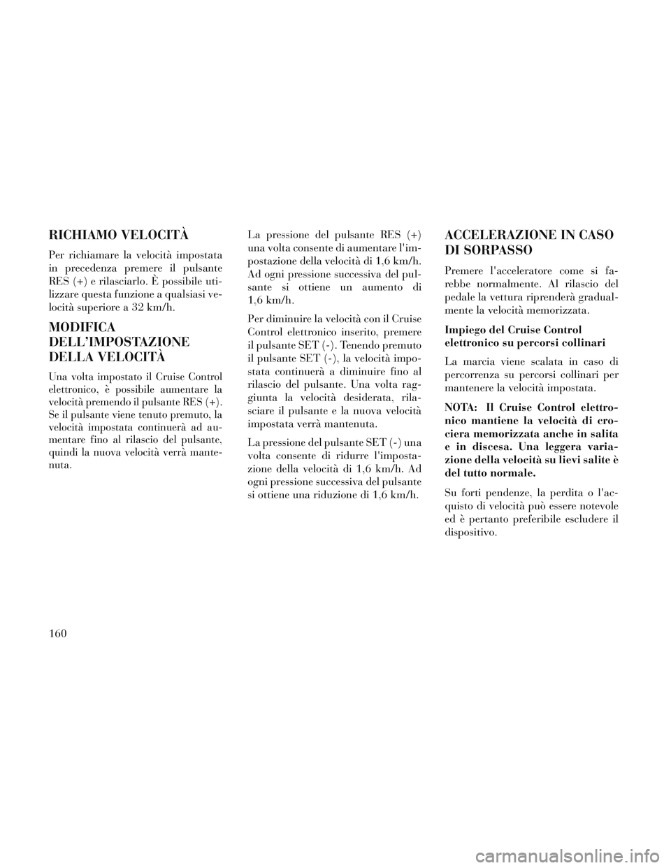 Lancia Voyager 2014  Libretto Uso Manutenzione (in Italian) RICHIAMO VELOCITÀ
Per richiamare la velocità impostata
in precedenza premere il pulsante
RES (+) e rilasciarlo. È possibile uti-
lizzare questa funzione a qualsiasi ve-
locità superiore a 32 km/h.