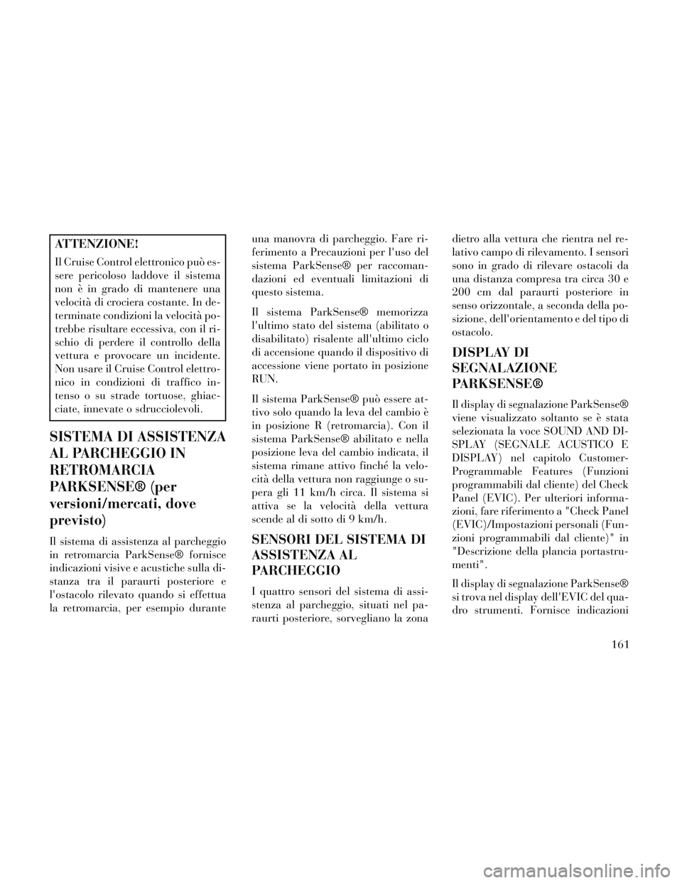 Lancia Voyager 2014  Libretto Uso Manutenzione (in Italian) ATTENZIONE!
Il Cruise Control elettronico può es-
sere pericoloso laddove il sistema
non è in grado di mantenere una
velocità di crociera costante. In de-
terminate condizioni la velocità po-
treb