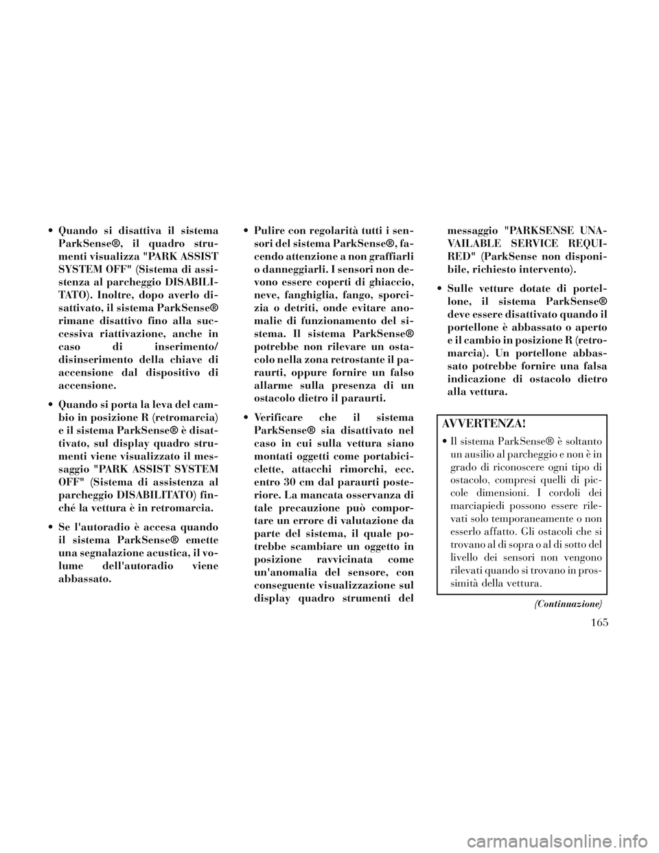 Lancia Voyager 2014  Libretto Uso Manutenzione (in Italian)  Quando si disattiva il sistemaParkSense®, il quadro stru-
menti visualizza "PARK ASSIST
SYSTEM OFF" (Sistema di assi-
stenza al parcheggio DISABILI-
TATO). Inoltre, dopo averlo di-
sattivato, il sis