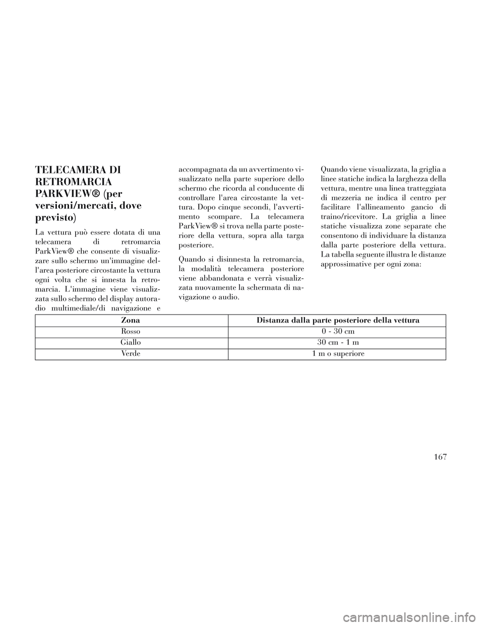 Lancia Voyager 2014  Libretto Uso Manutenzione (in Italian) TELECAMERA DI
RETROMARCIA
PARKVIEW® (per
versioni/mercati, dove
previsto)
La vettura può essere dotata di una
telecamera di retromarcia
ParkView® che consente di visualiz-
zare sullo schermo unimm
