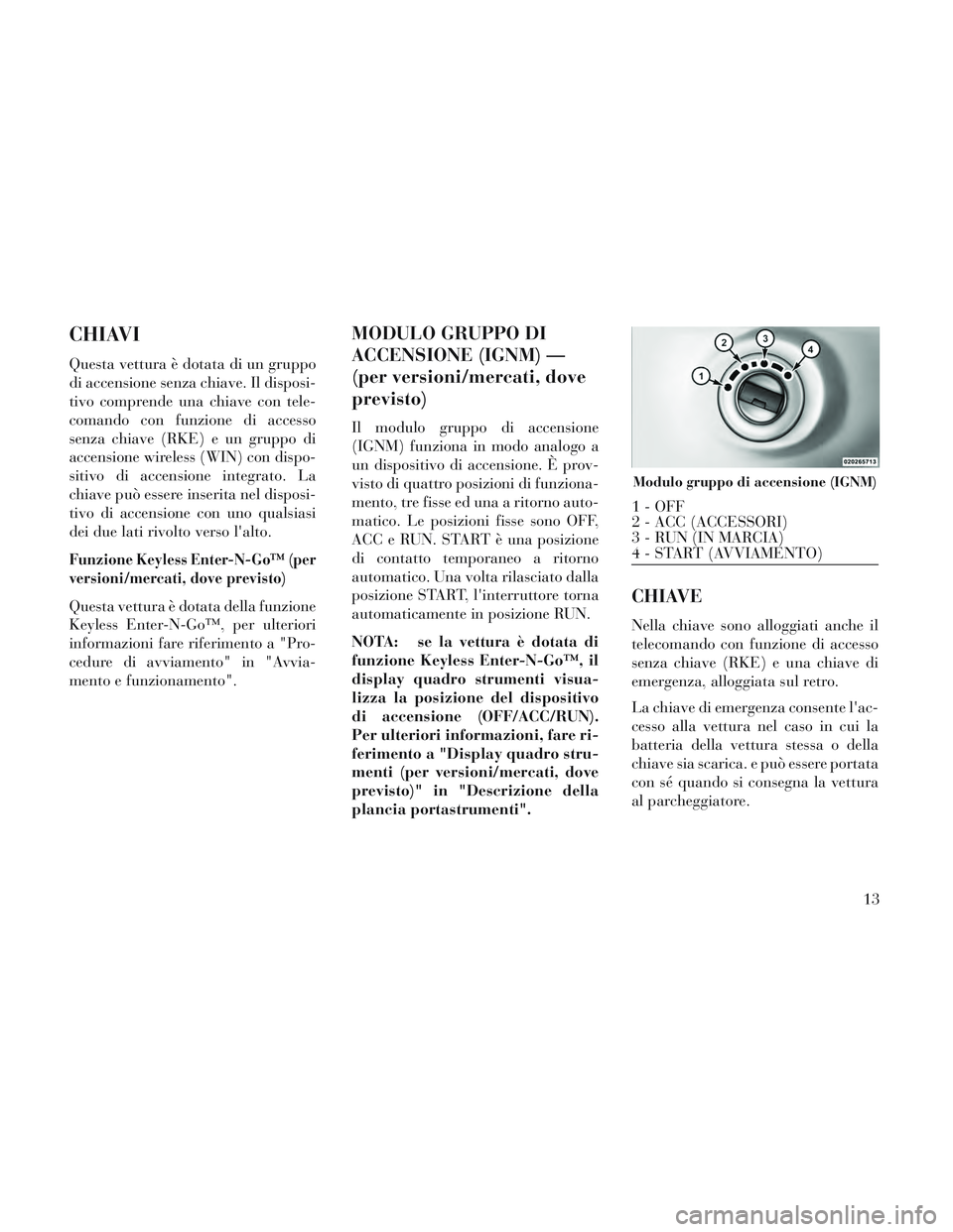Lancia Voyager 2014 Libretto Uso Manutenzione (in Italian) CHIAVI
Questa vettura è dotata di un gruppo
di accensione senza chiave. Il disposi-
tivo comprende una chiave con tele-
comando con funzione di accesso
senza chiave (RKE) e un gruppo di
accensione wi Lancia Voyager 2014 Libretto Uso Manutenzione (in Italian) CHIAVI
Questa vettura è dotata di un gruppo
di accensione senza chiave. Il disposi-
tivo comprende una chiave con tele-
comando con funzione di accesso
senza chiave (RKE) e un gruppo di
accensione wi
