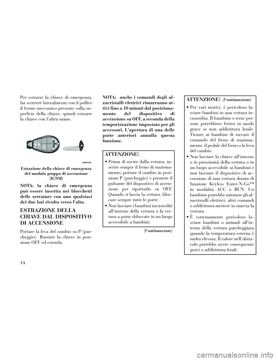 Lancia Voyager 2014  Libretto Uso Manutenzione (in Italian) Per estrarre la chiave di emergenza,
far scorrere lateralmente con il pollice
il fermo meccanico presente sulla su-
perficie della chiave, quindi estrarre
la chiave con laltra mano.
NOTA: la chiave d