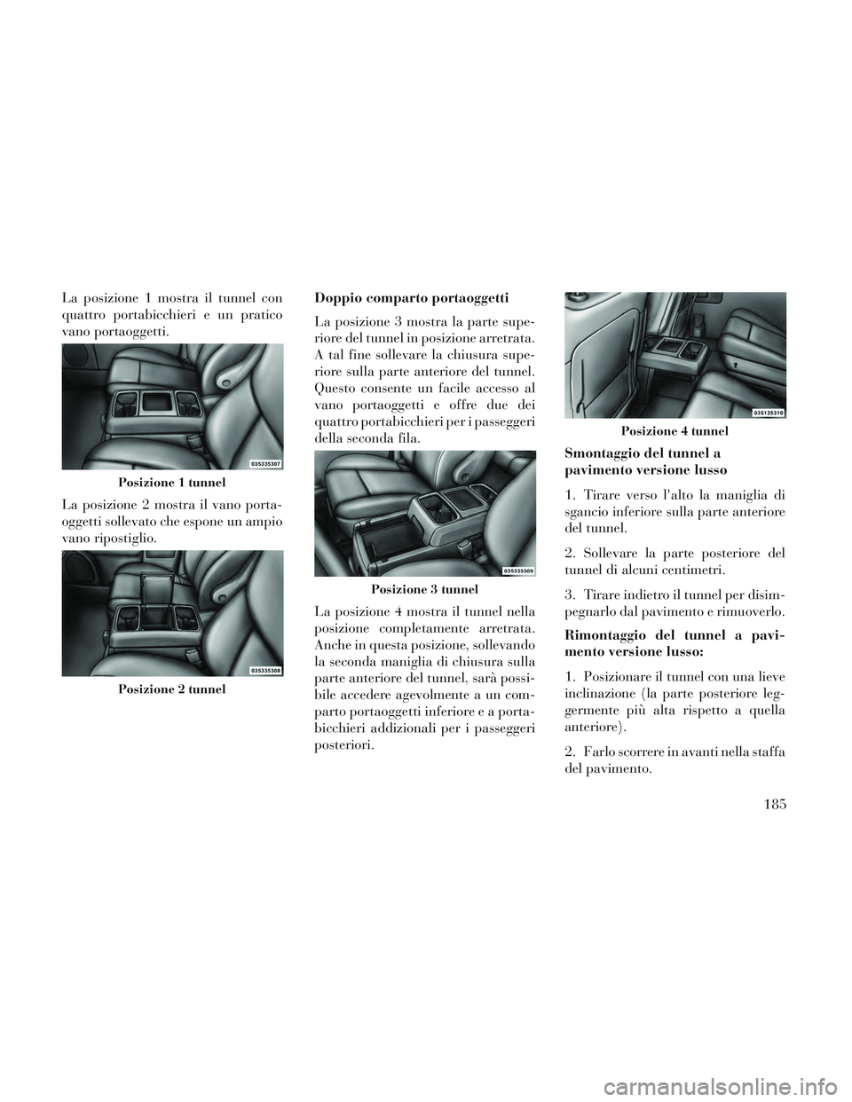 Lancia Voyager 2014  Libretto Uso Manutenzione (in Italian) La posizione 1 mostra il tunnel con
quattro portabicchieri e un pratico
vano portaoggetti.
La posizione 2 mostra il vano porta-
oggetti sollevato che espone un ampio
vano ripostiglio.Doppio comparto p