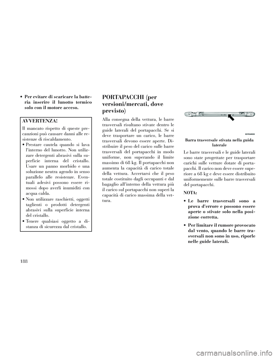 Lancia Voyager 2014  Libretto Uso Manutenzione (in Italian)  Per evitare di scaricare la batte-ria inserire il lunotto termico
solo con il motore acceso.
AVVERTENZA!
Il mancato rispetto di queste pre-
cauzioni può causare danni alle re-
sistenze di riscaldame