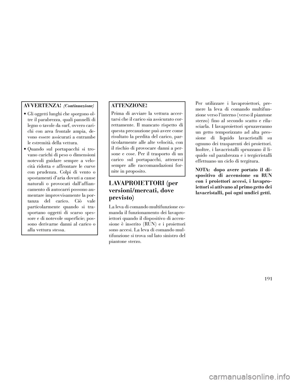 Lancia Voyager 2014  Libretto Uso Manutenzione (in Italian) AVVERTENZA!(Continuazione)
Gli oggetti lunghi che sporgono ol-
tre il parabrezza, quali pannelli di
legno o tavole da surf, ovvero cari-
chi con area frontale ampia, de-
vono essere assicurati a entra