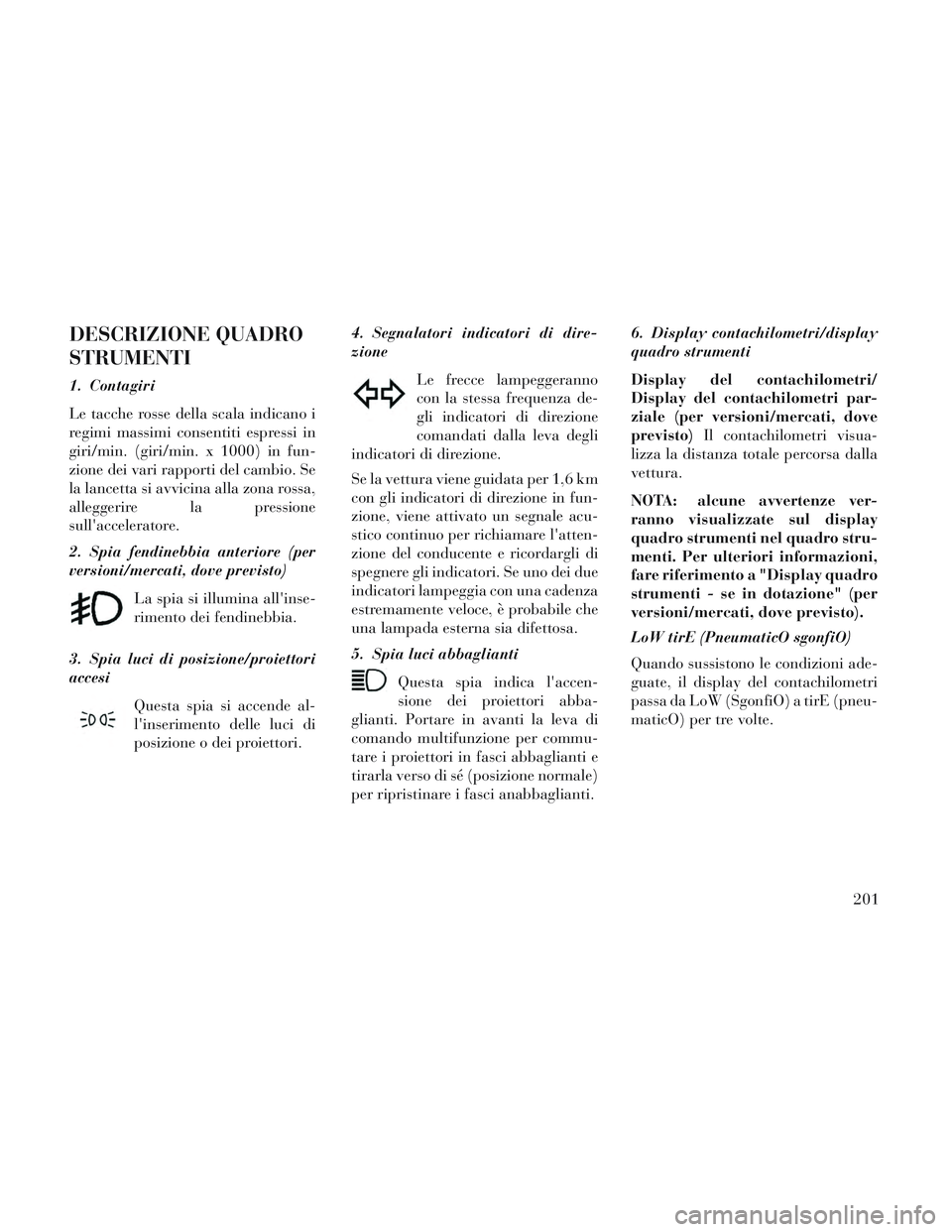 Lancia Voyager 2014  Libretto Uso Manutenzione (in Italian) DESCRIZIONE QUADRO
STRUMENTI
1. Contagiri
Le tacche rosse della scala indicano i
regimi massimi consentiti espressi in
giri/min. (giri/min. x 1000) in fun-
zione dei vari rapporti del cambio. Se
la la