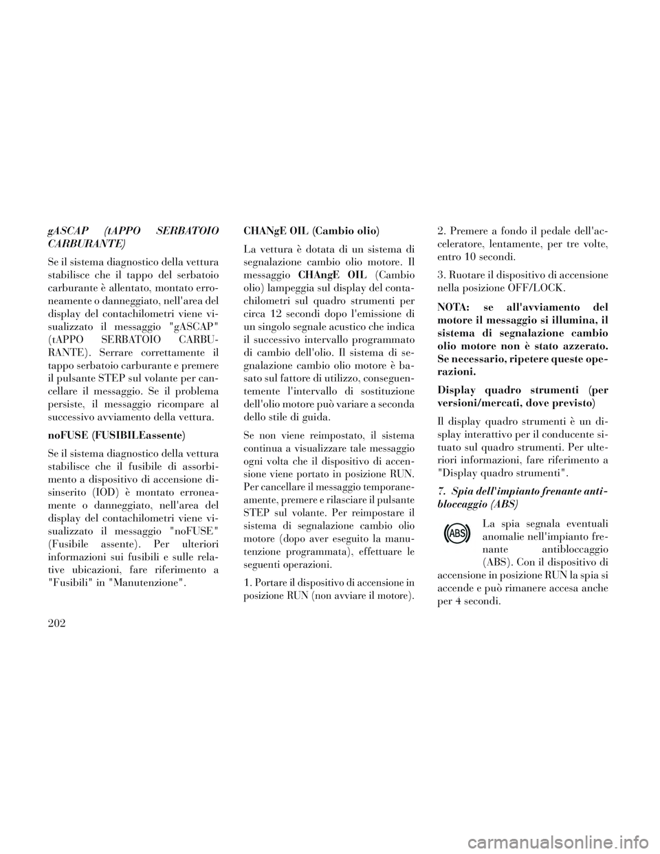 Lancia Voyager 2014  Libretto Uso Manutenzione (in Italian) gASCAP (tAPPO SERBATOIO
CARBURANTE)
Se il sistema diagnostico della vettura
stabilisce che il tappo del serbatoio
carburante è allentato, montato erro-
neamente o danneggiato, nellarea del
display d