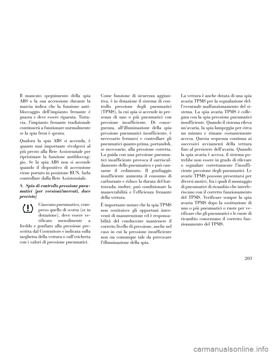 Lancia Voyager 2014  Libretto Uso Manutenzione (in Italian) Il mancato spegnimento della spia
ABS o la sua accensione durante la
marcia indica che la funzione anti-
bloccaggio dellimpianto frenante è
guasta e deve essere riparata. Tutta-
via, limpianto fren