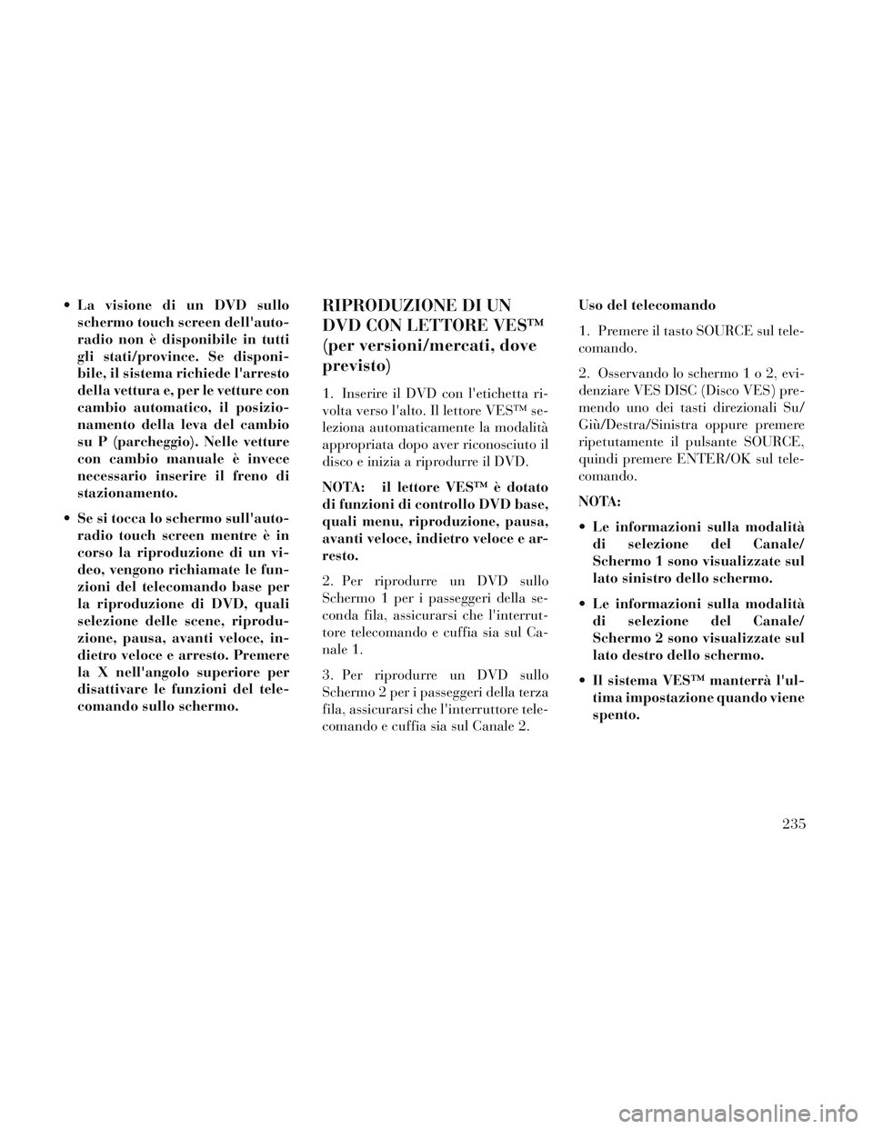 Lancia Voyager 2014  Libretto Uso Manutenzione (in Italian)  La visione di un DVD sulloschermo touch screen dellauto-
radio non è disponibile in tutti
gli stati/province. Se disponi-
bile, il sistema richiede larresto
della vettura e, per le vetture con
cam