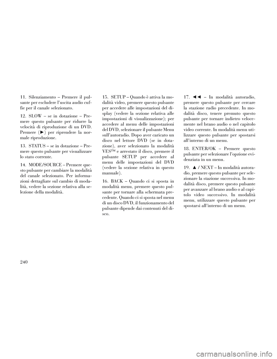 Lancia Voyager 2014  Libretto Uso Manutenzione (in Italian) 11. Silenziamento – Premere il pul-
sante per escludere luscita audio cuf-
fie per il canale selezionato.
12. SLOW – se in dotazione – Pre-
mere questo pulsante per ridurre la
velocità di ripr