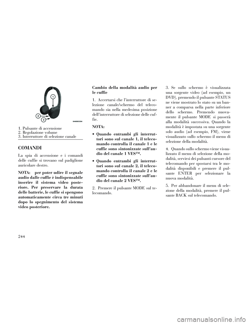 Lancia Voyager 2014  Libretto Uso Manutenzione (in Italian) COMANDI
La spia di accensione e i comandi
delle cuffie si trovano sul padiglione
auricolare destro.
NOTA: per poter udire il segnale
audio dalle cuffie è indispensabile
inserire il sistema video post