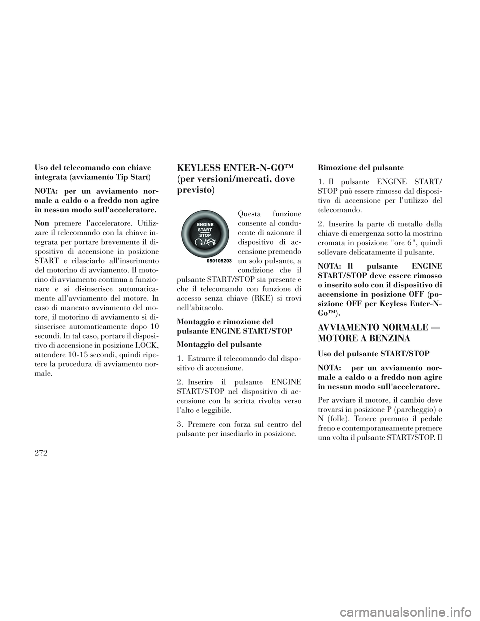 Lancia Voyager 2014  Libretto Uso Manutenzione (in Italian) Uso del telecomando con chiave
integrata (avviamento Tip Start)
NOTA: per un avviamento nor-
male a caldo o a freddo non agire
in nessun modo sullacceleratore.
Nonpremere lacceleratore. Utiliz-
zare