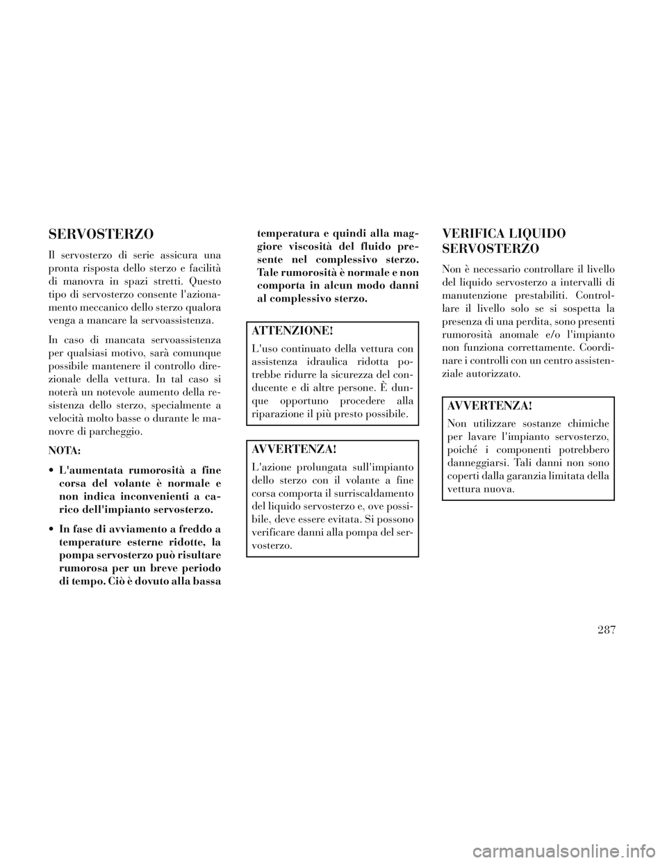 Lancia Voyager 2014  Libretto Uso Manutenzione (in Italian) SERVOSTERZO
Il servosterzo di serie assicura una
pronta risposta dello sterzo e facilità
di manovra in spazi stretti. Questo
tipo di servosterzo consente laziona-
mento meccanico dello sterzo qualor