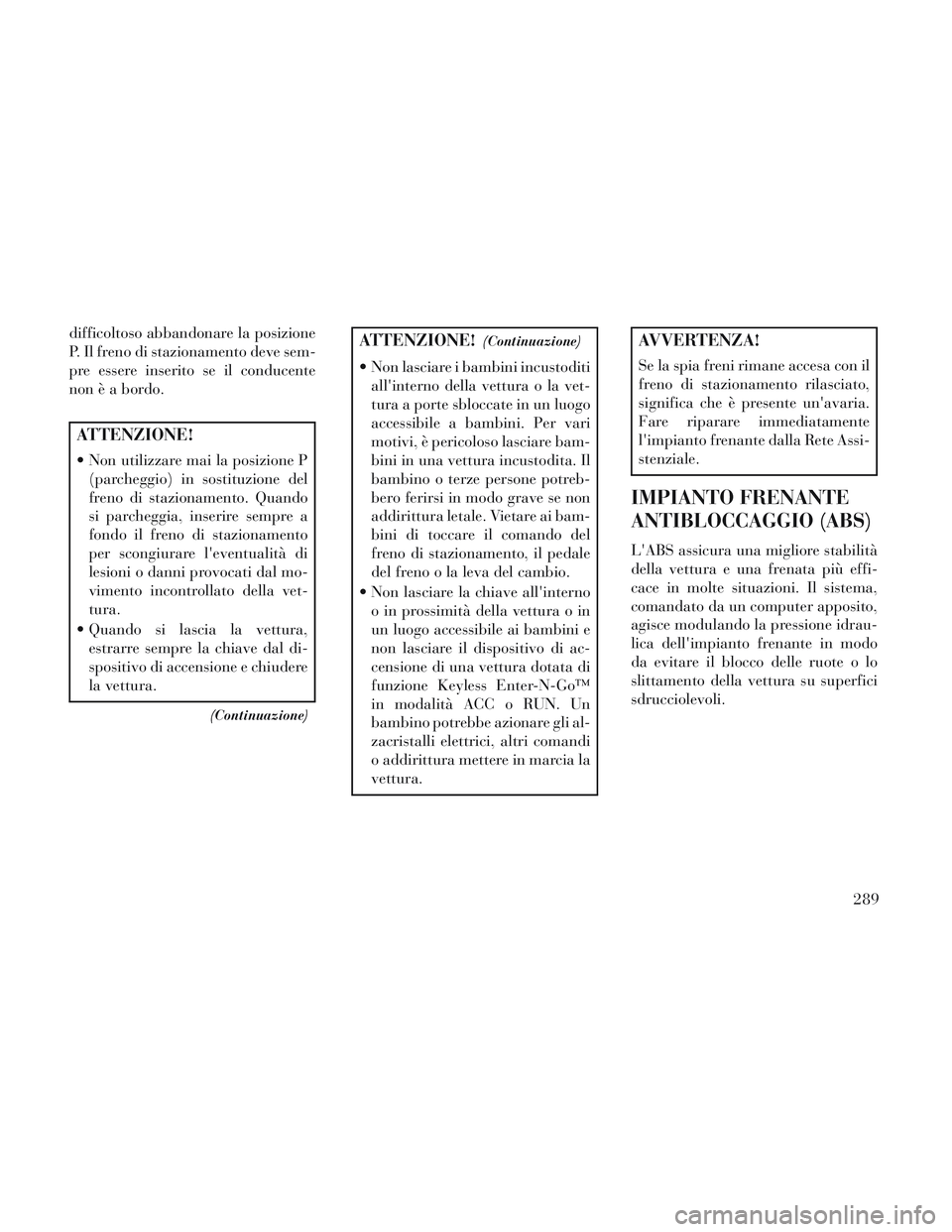 Lancia Voyager 2014  Libretto Uso Manutenzione (in Italian) difficoltoso abbandonare la posizione
P. Il freno di stazionamento deve sem-
pre essere inserito se il conducente
non è a bordo.
ATTENZIONE!
 Non utilizzare mai la posizione P(parcheggio) in sostituz