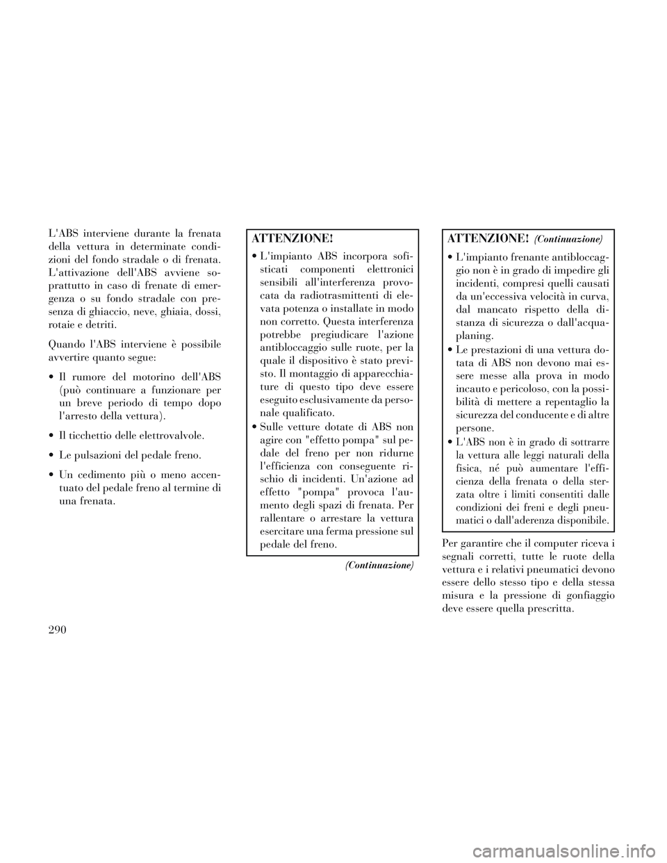 Lancia Voyager 2014  Libretto Uso Manutenzione (in Italian) LABS interviene durante la frenata
della vettura in determinate condi-
zioni del fondo stradale o di frenata.
Lattivazione dellABS avviene so-
prattutto in caso di frenate di emer-
genza o su fondo