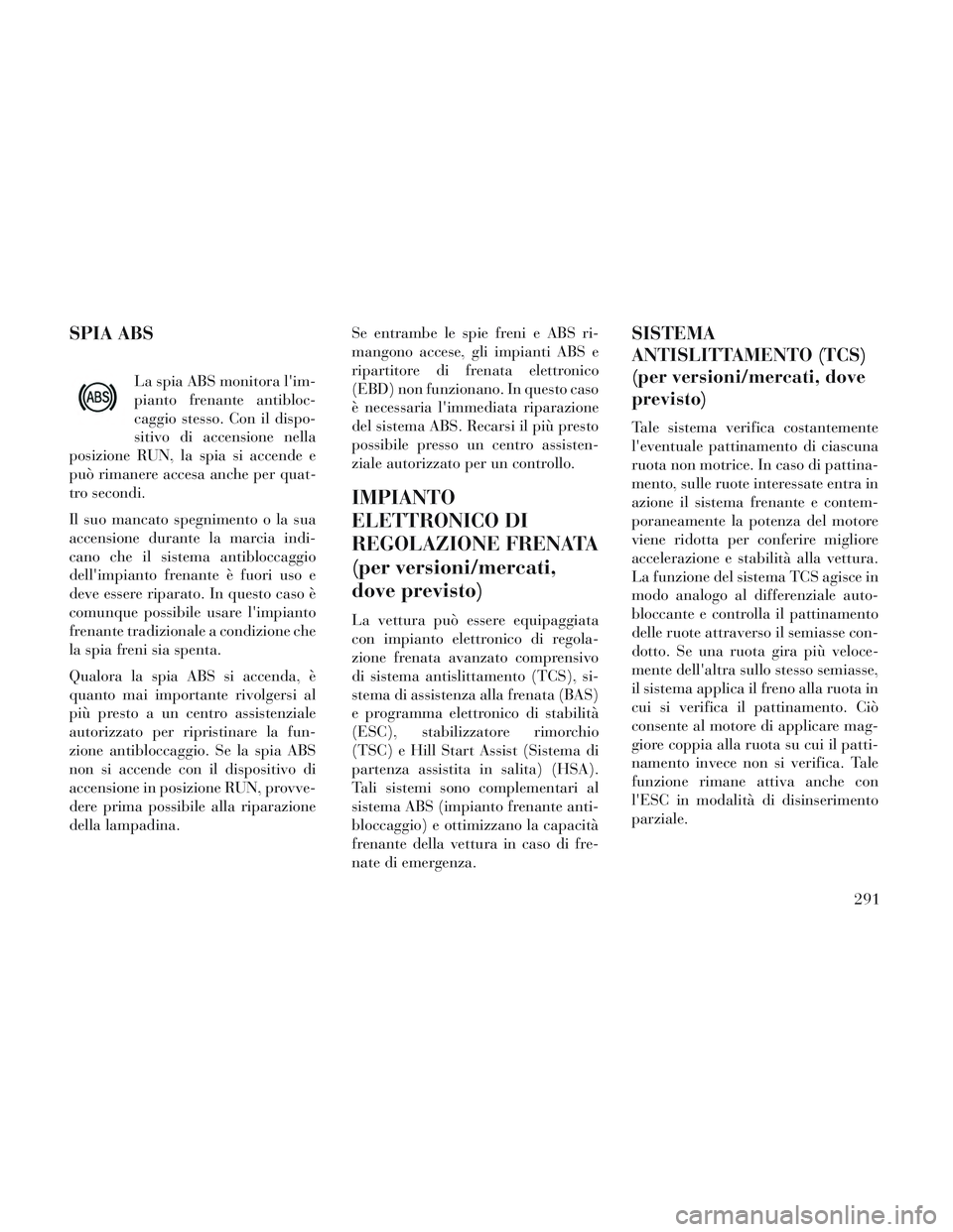 Lancia Voyager 2014  Libretto Uso Manutenzione (in Italian) SPIA ABS
La spia ABS monitora lim-
pianto frenante antibloc-
caggio stesso. Con il dispo-
sitivo di accensione nella
posizione RUN, la spia si accende e
può rimanere accesa anche per quat-
tro secon