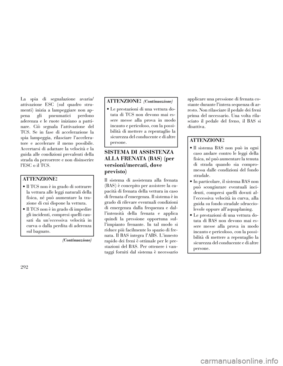 Lancia Voyager 2014  Libretto Uso Manutenzione (in Italian) La spia di segnalazione avaria/
attivazione ESC (sul quadro stru-
menti) inizia a lampeggiare non ap-
pena gli pneumatici perdono
aderenza e le ruote iniziano a patti-
nare. Ciò segnala lattivazione