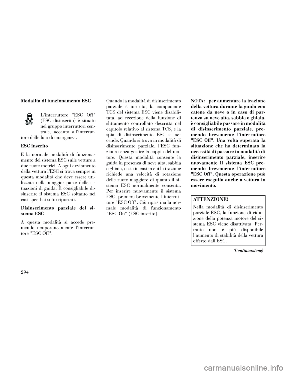 Lancia Voyager 2014  Libretto Uso Manutenzione (in Italian) Modalità di funzionamento ESCLinterruttore "ESC Off"
(ESC disinserito) è situato
nel gruppo interruttori cen-
trale, accanto allinterrut-
tore delle luci di emergenza.
ESC inserito
È la normale m