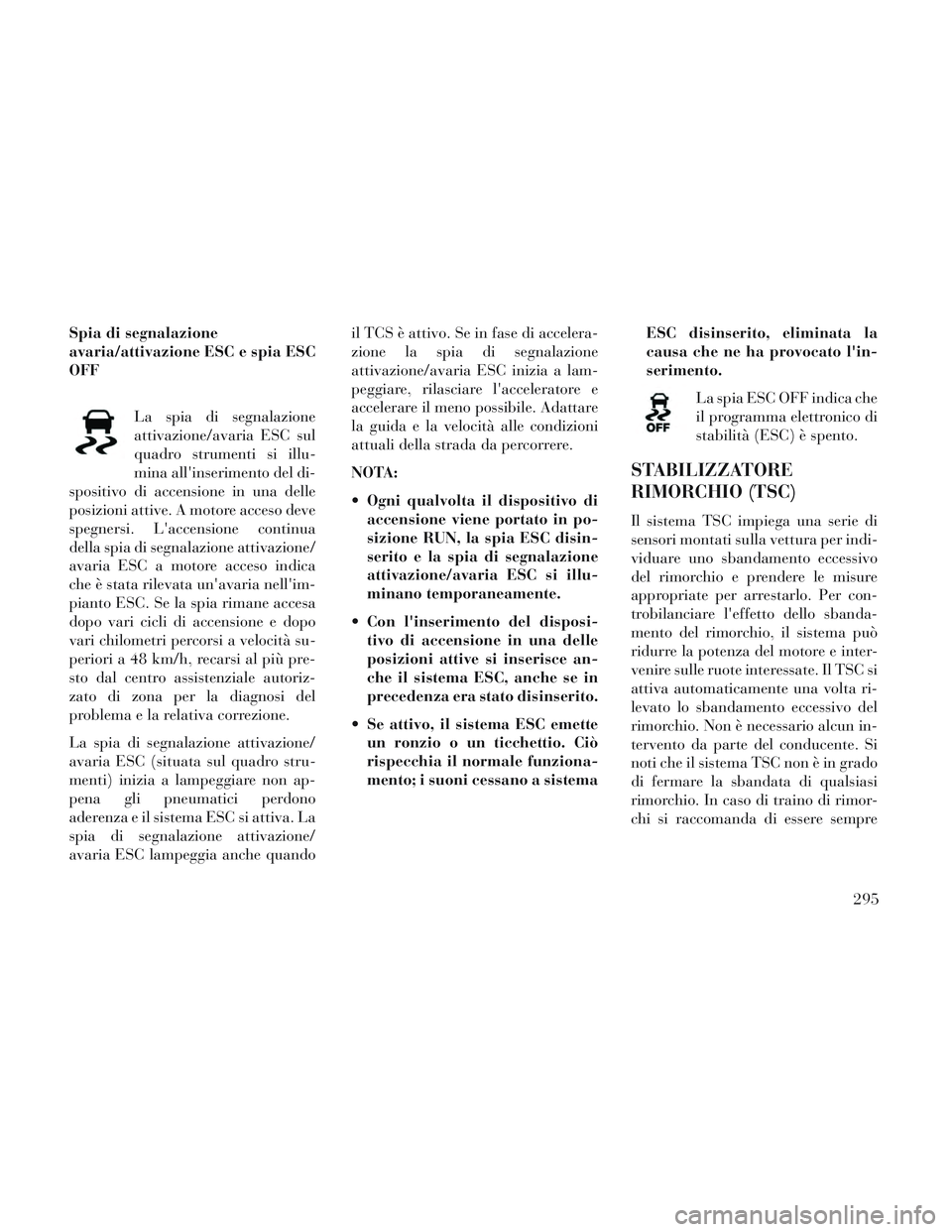 Lancia Voyager 2014  Libretto Uso Manutenzione (in Italian) Spia di segnalazione
avaria/attivazione ESC e spia ESC
OFFLa spia di segnalazione
attivazione/avaria ESC sul
quadro strumenti si illu-
mina allinserimento del di-
spositivo di accensione in una delle
