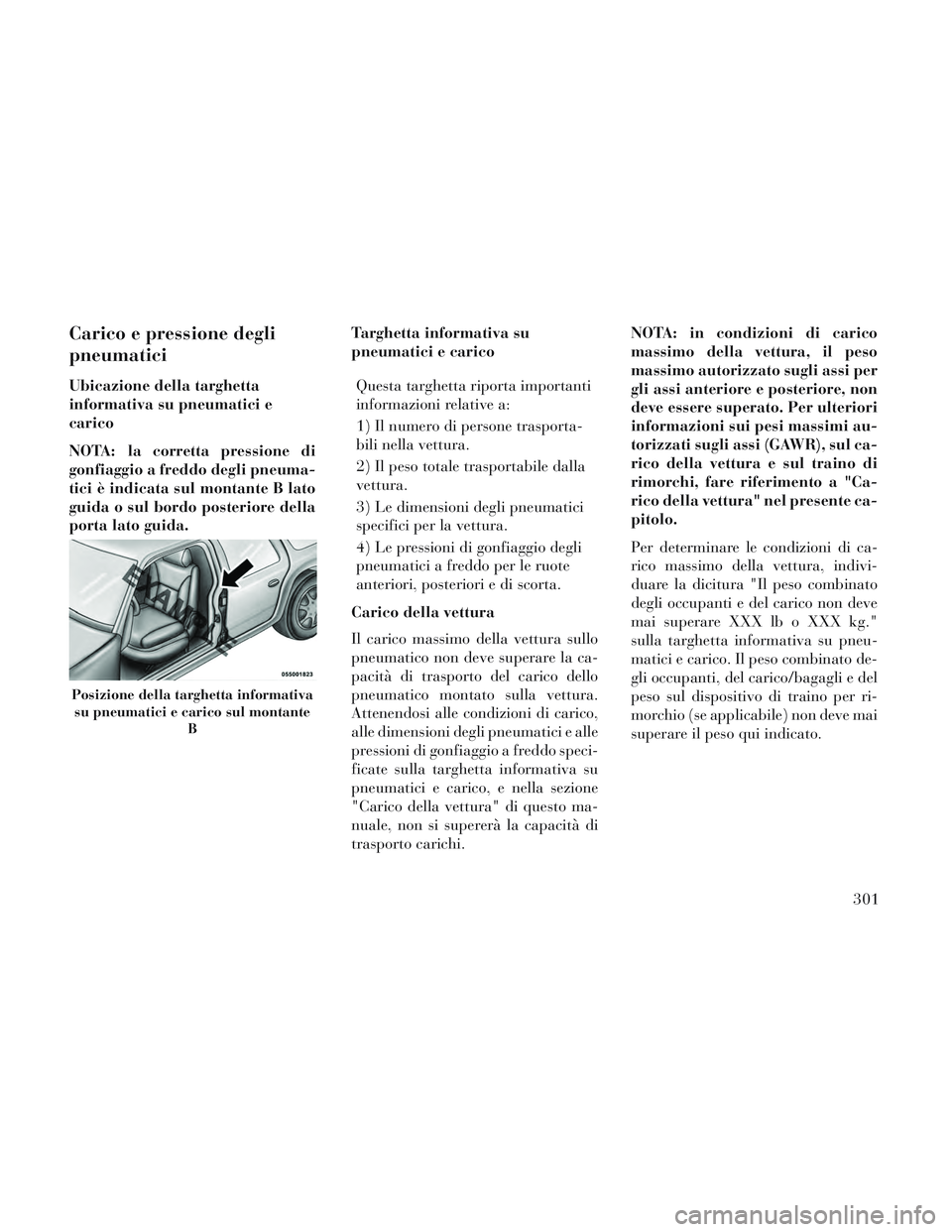 Lancia Voyager 2014  Libretto Uso Manutenzione (in Italian) Carico e pressione degli
pneumatici
Ubicazione della targhetta
informativa su pneumatici e
carico
NOTA: la corretta pressione di
gonfiaggio a freddo degli pneuma-
tici è indicata sul montante B lato
