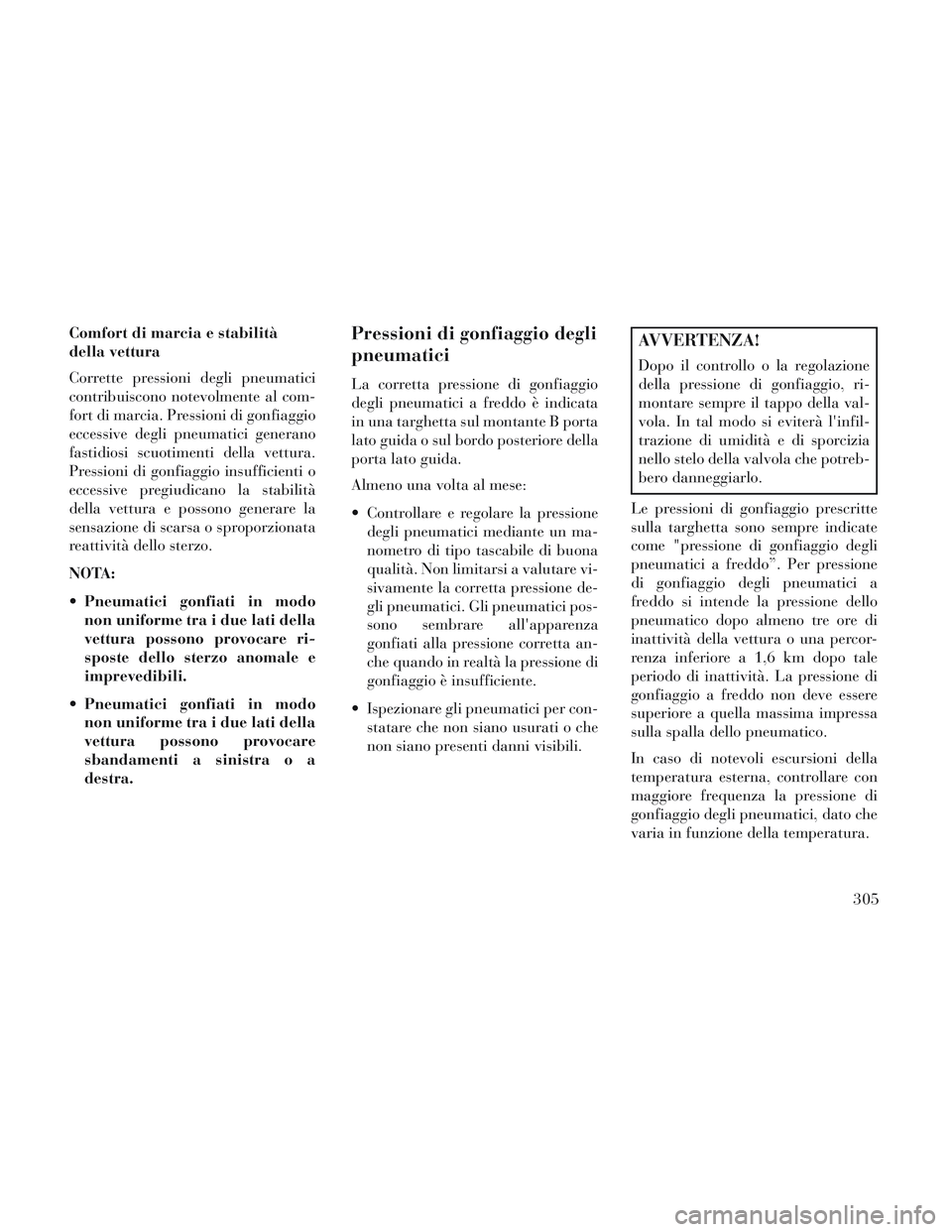 Lancia Voyager 2014  Libretto Uso Manutenzione (in Italian) Comfort di marcia e stabilità
della vettura
Corrette pressioni degli pneumatici
contribuiscono notevolmente al com-
fort di marcia. Pressioni di gonfiaggio
eccessive degli pneumatici generano
fastidi